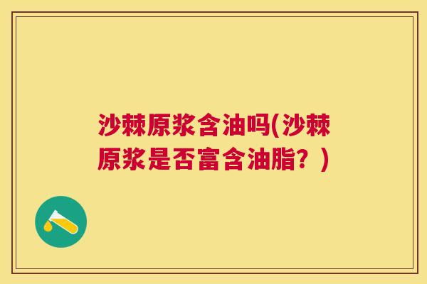 沙棘原浆含油吗(沙棘原浆是否富含油脂？)