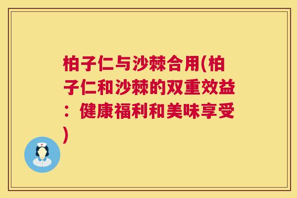 柏子仁与沙棘合用(柏子仁和沙棘的双重效益：健康福利和美味享受)