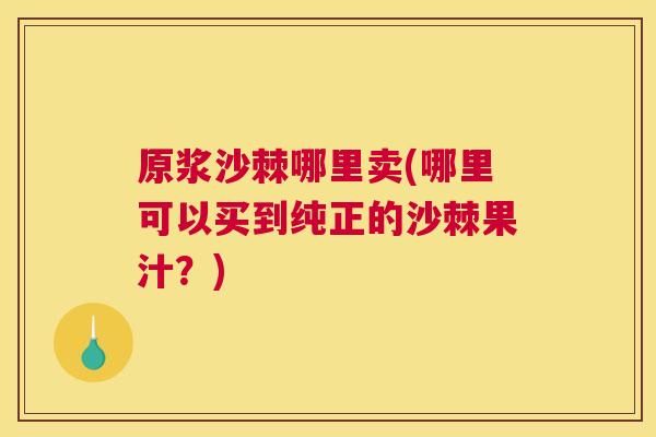 原浆沙棘哪里卖(哪里可以买到纯正的沙棘果汁？)