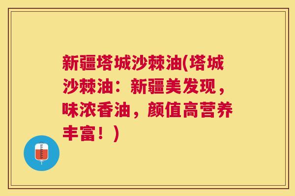 新疆塔城沙棘油(塔城沙棘油：新疆美发现，味浓香油，颜值高营养丰富！)