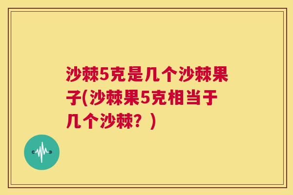 沙棘5克是几个沙棘果子(沙棘果5克相当于几个沙棘？)