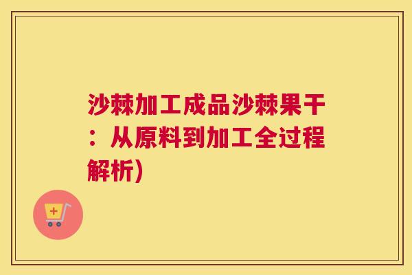 沙棘加工成品沙棘果干：从原料到加工全过程解析)