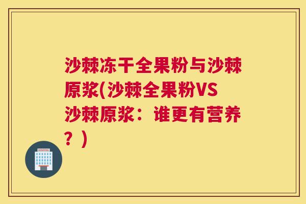 沙棘冻干全果粉与沙棘原浆(沙棘全果粉VS沙棘原浆：谁更有营养？)
