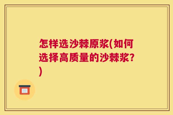 怎样选沙棘原浆(如何选择高质量的沙棘浆？)