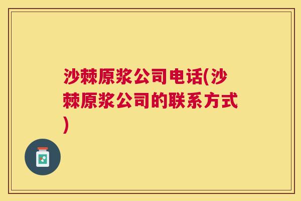 沙棘原浆公司电话(沙棘原浆公司的联系方式)