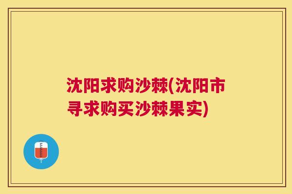 沈阳求购沙棘(沈阳市寻求购买沙棘果实)