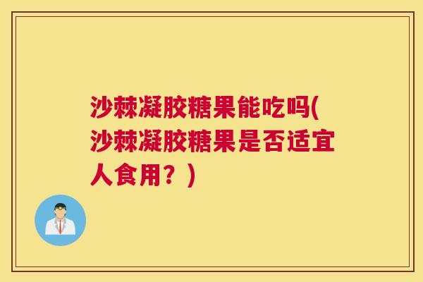 沙棘凝胶糖果能吃吗(沙棘凝胶糖果是否适宜人食用？)