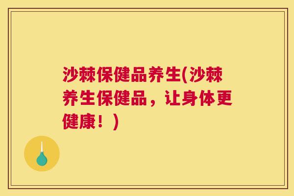 沙棘保健品养生(沙棘养生保健品，让身体更健康！)