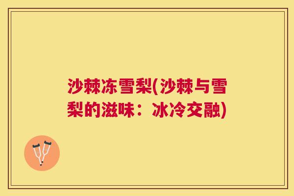 沙棘冻雪梨(沙棘与雪梨的滋味：冰冷交融)