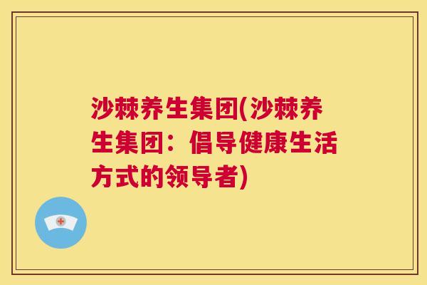 沙棘养生集团(沙棘养生集团：倡导健康生活方式的领导者)