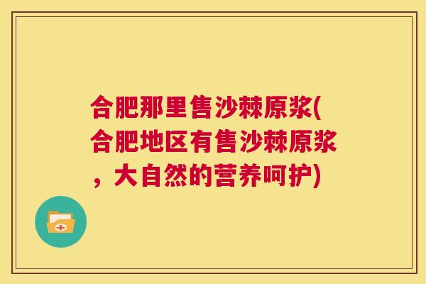 合肥那里售沙棘原浆(合肥地区有售沙棘原浆，大自然的营养呵护)