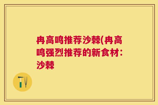 冉高鸣推荐沙棘(冉高鸣强烈推荐的新食材：沙棘