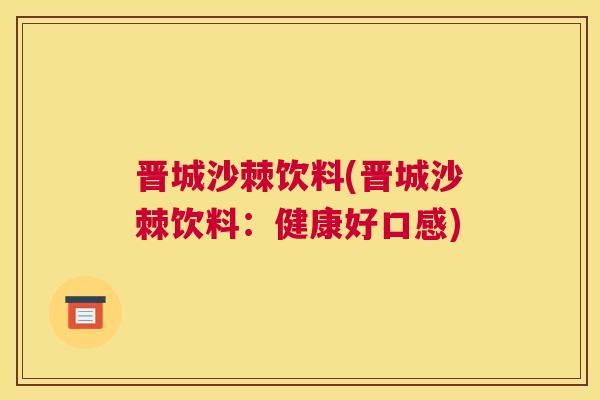 晋城沙棘饮料(晋城沙棘饮料：健康好口感)