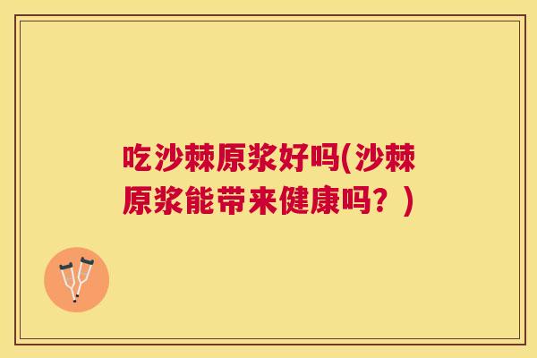 吃沙棘原浆好吗(沙棘原浆能带来健康吗？)