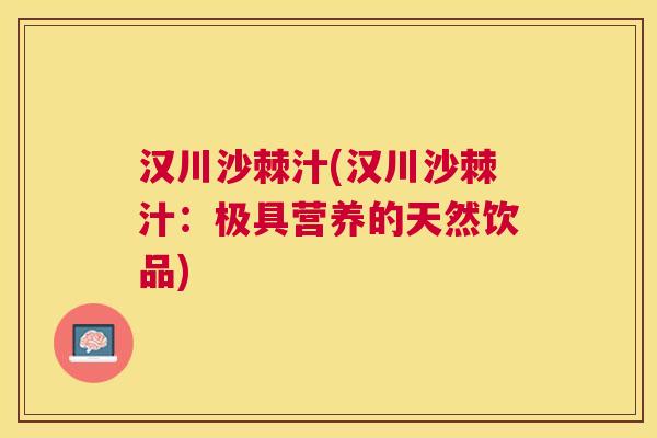 汉川沙棘汁(汉川沙棘汁:极具营养的天然饮品)