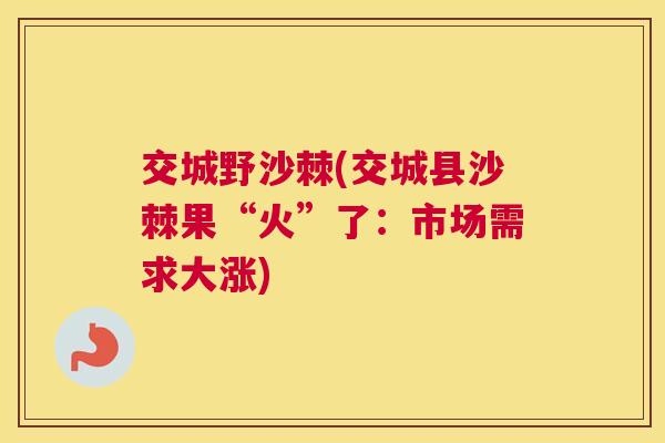 交城野沙棘(交城县沙棘果“火”了：市场需求大涨)