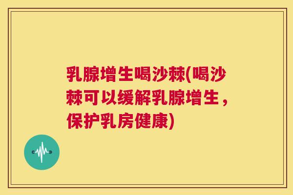 乳腺增生喝沙棘(喝沙棘可以缓解乳腺增生，保护乳房健康)