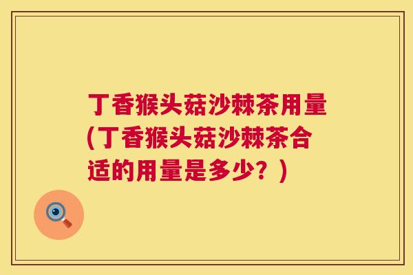 丁香猴头菇沙棘茶用量(丁香猴头菇沙棘茶合适的用量是多少?) 丁香猴头菇沙棘茶用量(丁香猴头菇沙棘茶合适的用量是多少?)