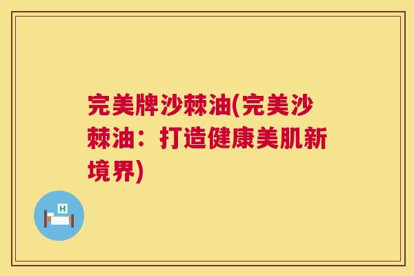 完美牌沙棘油(完美沙棘油：打造健康美肌新境界)