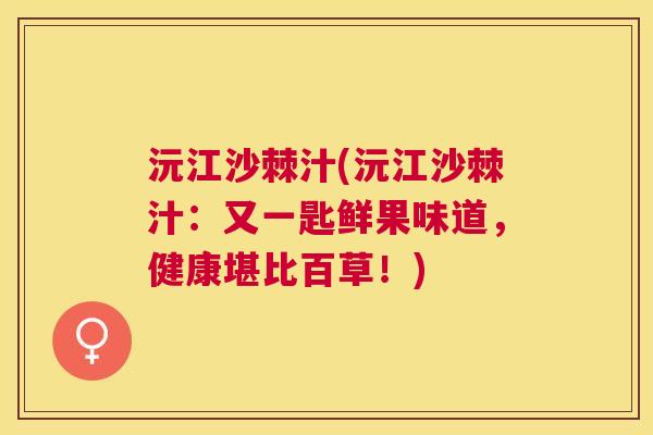 沅江沙棘汁(沅江沙棘汁：又一匙鲜果味道，健康堪比百草！)