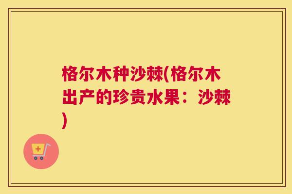 格尔木种沙棘(格尔木出产的珍贵水果：沙棘)