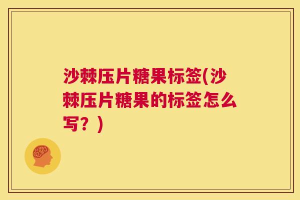沙棘压片糖果标签(沙棘压片糖果的标签怎么写？)