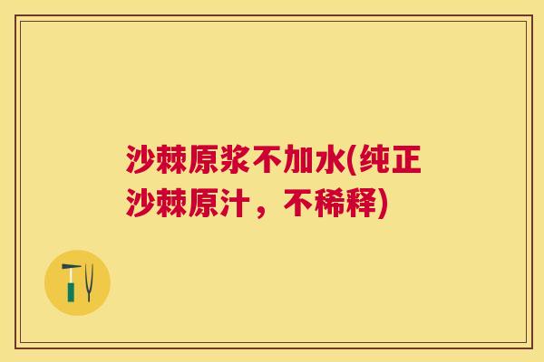 沙棘原浆不加水(纯正沙棘原汁，不稀释)