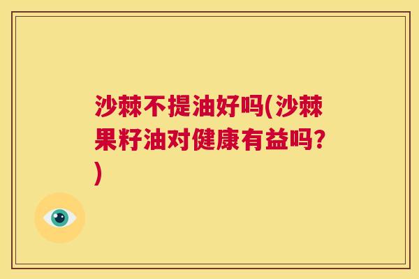 沙棘不提油好吗(沙棘果籽油对健康有益吗？)