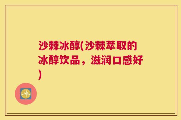 沙棘冰醇(沙棘萃取的冰醇饮品，滋润口感好)