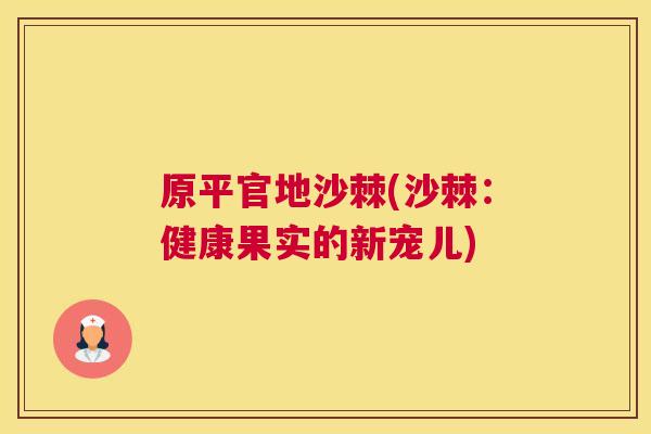 原平官地沙棘(沙棘：健康果实的新宠儿)