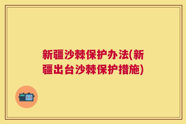 新疆沙棘保护办法(新疆出台沙棘保护措施)