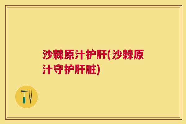 沙棘原汁护肝(沙棘原汁守护肝脏)