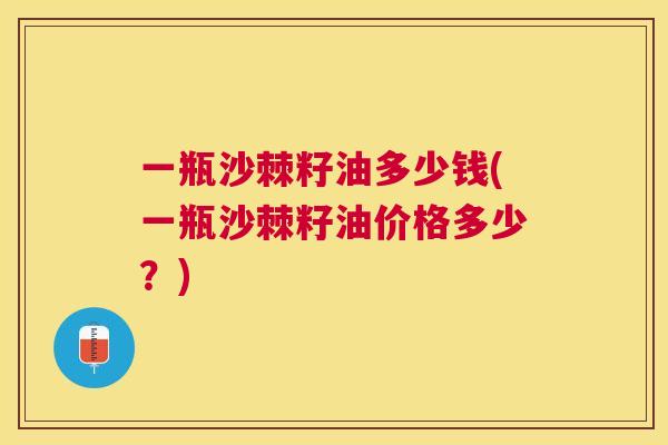 一瓶沙棘籽油多少钱(一瓶沙棘籽油价格多少？)