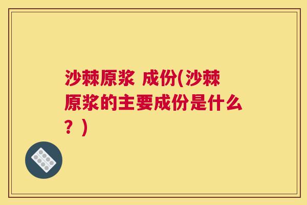沙棘原浆 成份(沙棘原浆的主要成份是什么？)