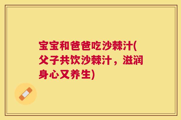 宝宝和爸爸吃沙棘汁(父子共饮沙棘汁，滋润身心又养生)