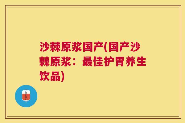 沙棘原浆国产(国产沙棘原浆：最佳护胃养生饮品)