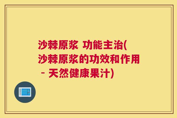 沙棘原浆 功能主治(沙棘原浆的功效和作用 - 天然健康果汁)