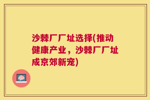 沙棘厂厂址选择(推动健康产业，沙棘厂厂址成京郊新宠)