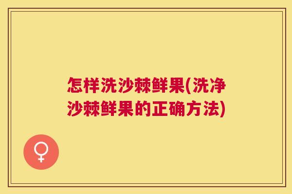 怎样洗沙棘鲜果(洗净沙棘鲜果的正确方法)
