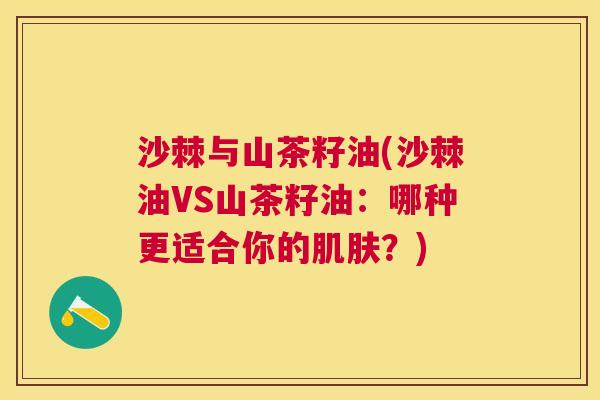 沙棘与山茶籽油(沙棘油VS山茶籽油：哪种更适合你的肌肤？)