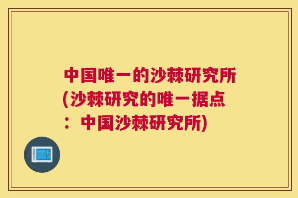 中国唯一的沙棘研究所(沙棘研究的唯一据点：中国沙棘研究所)