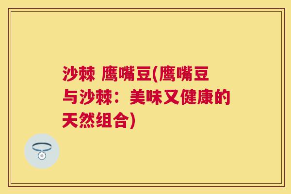 沙棘 鹰嘴豆(鹰嘴豆与沙棘：美味又健康的天然组合)