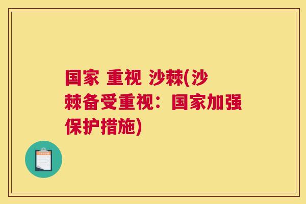 国家 重视 沙棘(沙棘备受重视:国家加强保护措施) 国家 重视 沙棘(沙棘备受重视:国家加强保护措施)