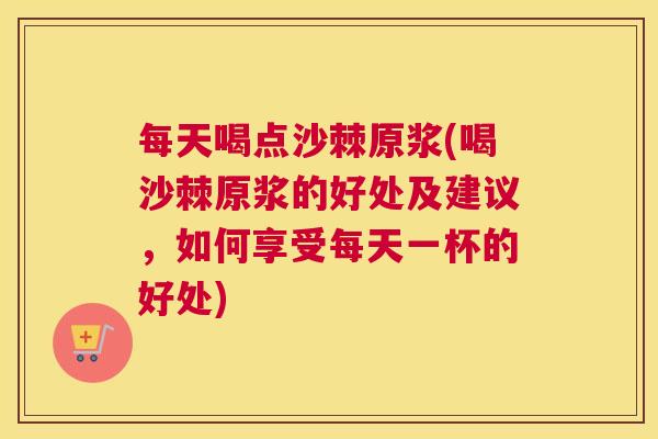 每天喝点沙棘原浆(喝沙棘原浆的好处及建议，如何享受每天一杯的好处)