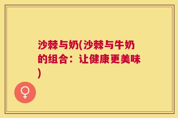 沙棘与奶(沙棘与牛奶的组合：让健康更美味)