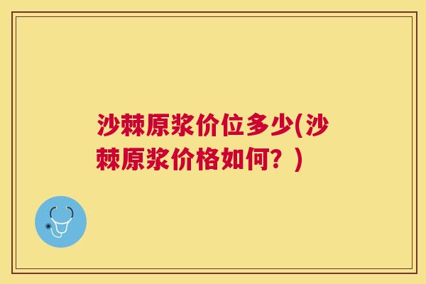 沙棘原浆价位多少(沙棘原浆价格如何？)