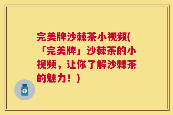 完美牌沙棘茶小视频(「完美牌」沙棘茶的小视频，让你了解沙棘茶的魅力！)