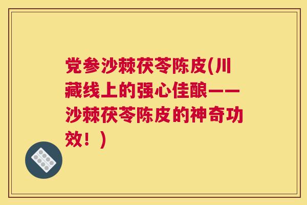 党参沙棘茯苓陈皮(川藏线上的强心佳酿——沙棘茯苓陈皮的神奇功效！)