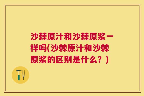 沙棘原汁和沙棘原浆一样吗(沙棘原汁和沙棘原浆的区别是什么？)