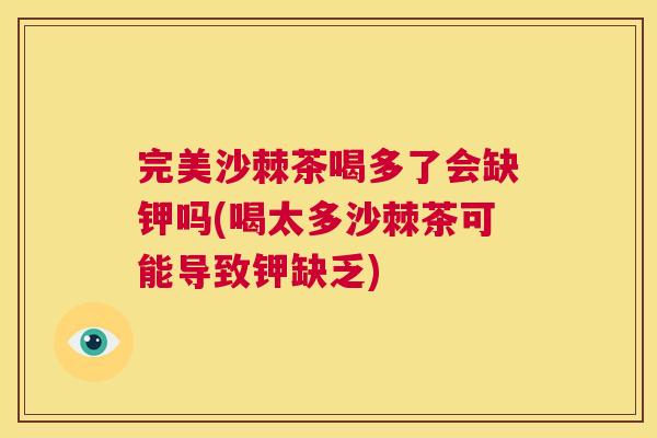 完美沙棘茶喝多了会缺钾吗(喝太多沙棘茶可能导致钾缺乏) 完美沙棘茶喝多了会缺钾吗(喝太多沙棘茶可能导致钾缺乏)